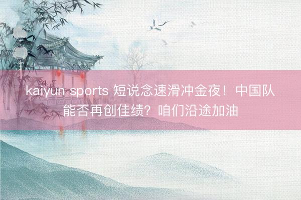 kaiyun sports 短说念速滑冲金夜！中国队能否再创佳绩？咱们沿途加油