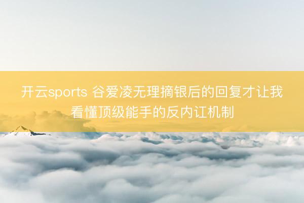 开云sports 谷爱凌无理摘银后的回复才让我看懂顶级能手的反内讧机制