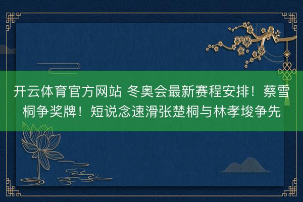 开云体育官方网站 冬奥会最新赛程安排!蔡雪桐争奖牌!短说念速滑张楚桐与林孝埈争先