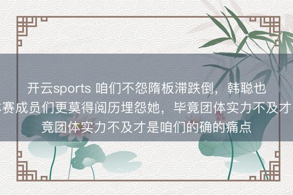 开云sports 咱们不怨隋板滞跌倒,韩聪也不会埋怨她,团体赛成员们更莫得阅历埋怨她,毕竟团体实力不及才是咱们的确的痛点