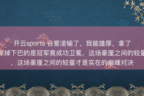 开云sports 谷爱凌输了，我能雄厚，拿了亚军我齐能雄厚，可惊掉下巴的是冠军竟成功卫冕，这场豪厘之间的较量才是实在的巅峰对决