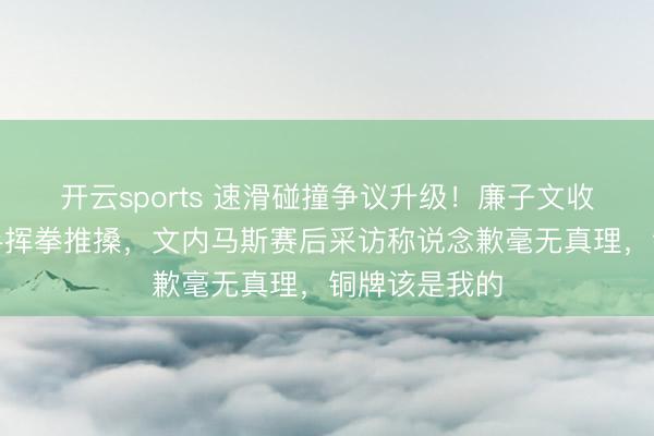 开云sports 速滑碰撞争议升级！廉子文收货取消、敌手挥拳推搡，文内马斯赛后采访称说念歉毫无真理，铜牌该是我的