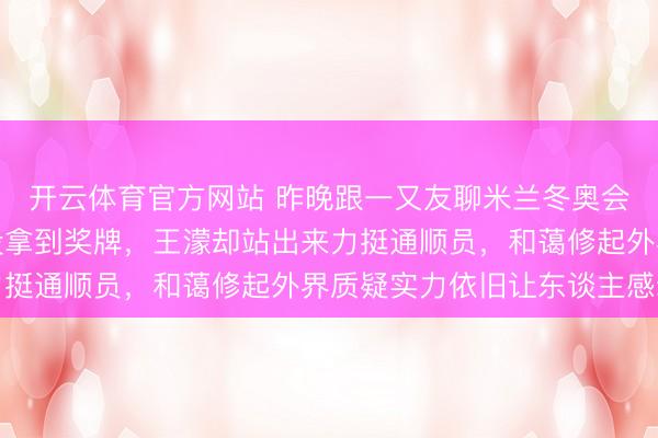 开云体育官方网站 昨晚跟一又友聊米兰冬奥会，中国短谈速滑混接没拿到奖牌，王濛却站出来力挺通顺员，和蔼修起外界质疑实力依旧让东谈主感动