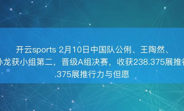 开云sports 2月10日中国队公俐、王陶然、刘少昂、孙龙获小组第二,晋级A组决赛,收获238.375展推行力与但愿