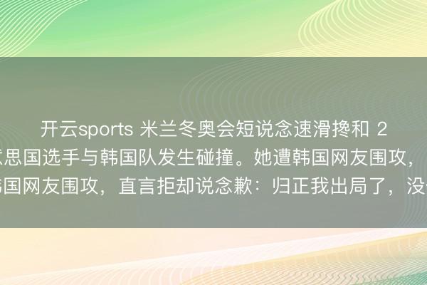 开云sports 米兰冬奥会短说念速滑搀和 2000 米悉力半决赛，好意思国选手与韩国队发生碰撞。她遭韩国网友围攻，直言拒却说念歉：归正我出局了，没什么念念说的