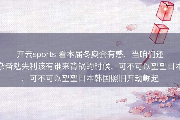 开云sports 看本届冬奥会有感，当咱们还在纠结短谈速滑羼杂奋勉失利该有谁来背锅的时候，可不可以望望日本韩国照旧开动崛起