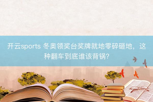 开云sports 冬奥领奖台奖牌就地零碎砸地,这种翻车到底谁该背锅?