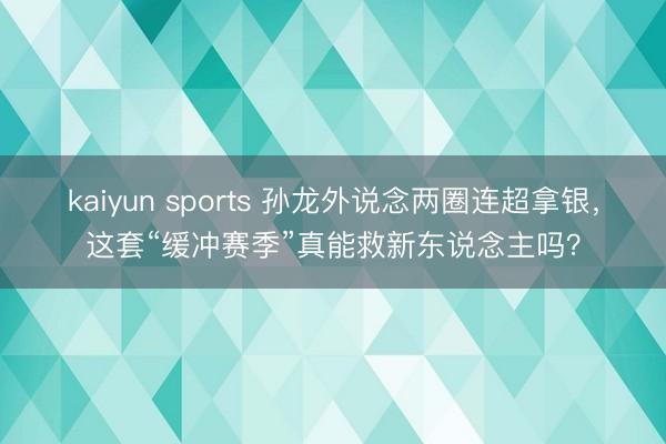 kaiyun sports 孙龙外说念两圈连超拿银,这套“缓冲赛季”真能救新东说念主吗?