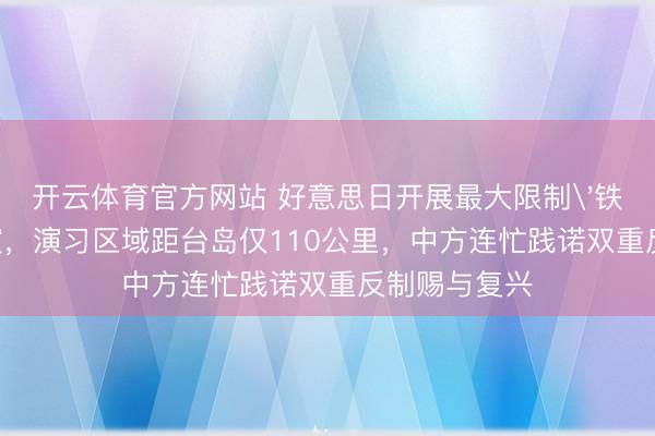 开云体育官方网站 好意思日开展最大限制'铁拳'归拢军演,演习区域距台岛仅110公里,中方连忙践诺双重反制赐与复兴