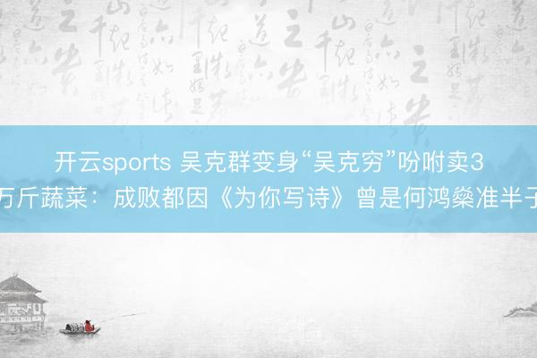 开云sports 吴克群变身“吴克穷”吩咐卖3万斤蔬菜：成败都因《为你写诗》曾是何鸿燊准半子
