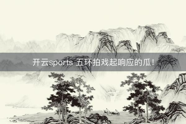 开云sports 五环拍戏起响应的瓜！