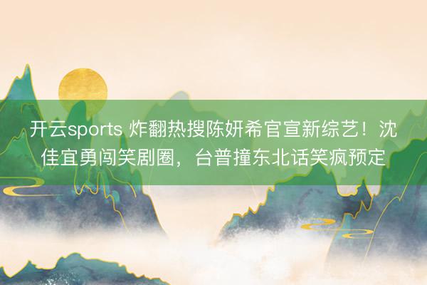 开云sports 炸翻热搜陈妍希官宣新综艺！沈佳宜勇闯笑剧圈，台普撞东北话笑疯预定