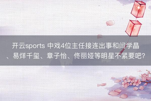 开云sports 中戏4位主任接连出事和闫学晶、易烊千玺、章子怡、佟丽娅等明星不紧要吧？