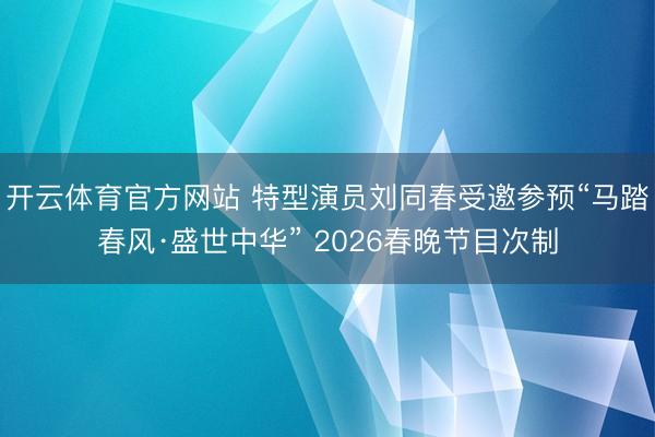 开云体育官方网站 特型演员刘同春受邀参预“马踏春风·盛世中华” 2026春晚节目次制