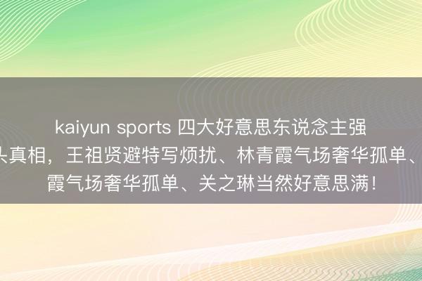 kaiyun sports 四大好意思东说念主强行高端翻车：王晶镜头真相，王祖贤避特写烦扰、林青霞气场奢华孤单、关之琳当然好意思满！
