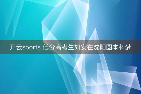 开云sports 低分高考生如安在沈阳圆本科梦