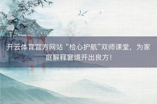开云体育官方网站 “检心护航”双师课堂，为家庭解释窘境开出良方！
