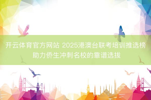 开云体育官方网站 2025港澳台联考培训推选榜 助力侨生冲刺名校的靠谱选拔