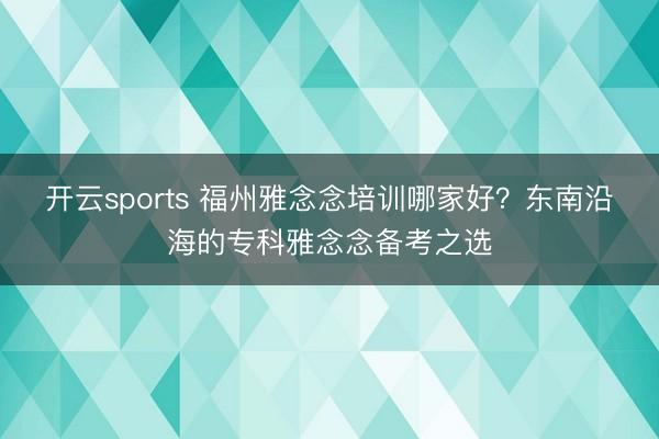 开云sports 福州雅念念培训哪家好？东南沿海的专科雅念念备考之选