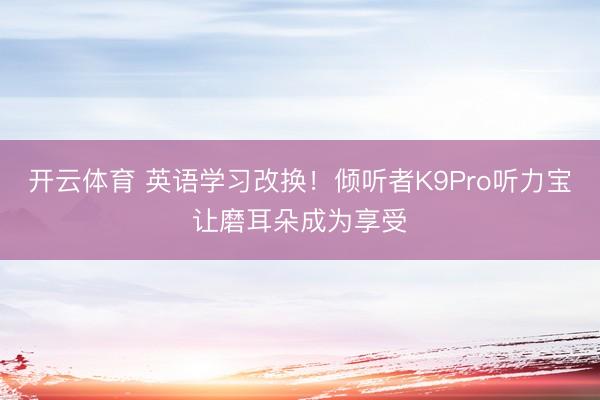 开云体育 英语学习改换！倾听者K9Pro听力宝让磨耳朵成为享受