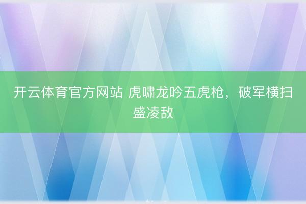 开云体育官方网站 虎啸龙吟五虎枪，破军横扫盛凌敌