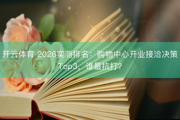 开云体育 2026实测排名：购物中心开业接洽决策Top3，谁最抗打？