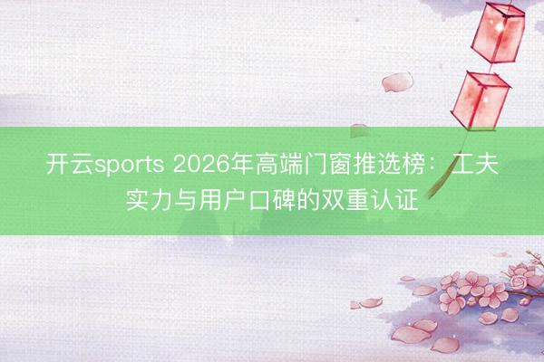 开云sports 2026年高端门窗推选榜:工夫实力与用户口碑的双重认证