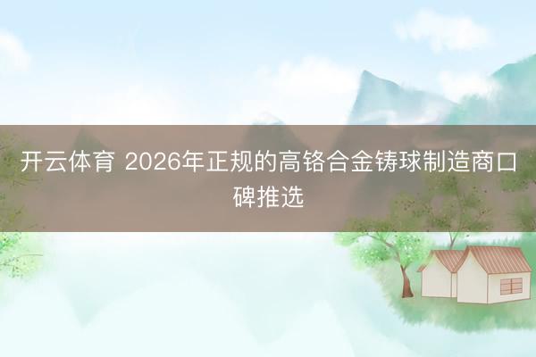 开云体育 2026年正规的高铬合金铸球制造商口碑推选
