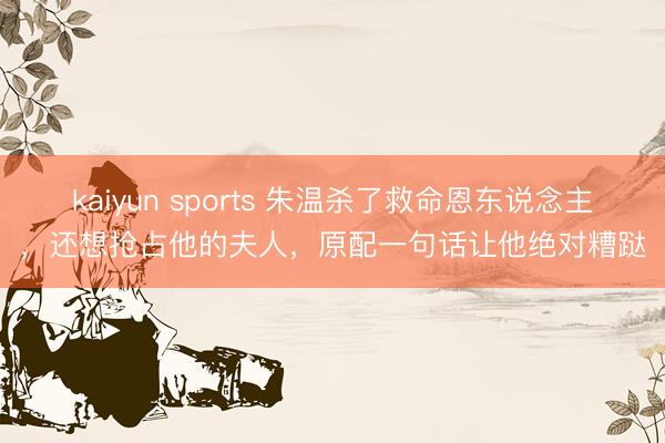 kaiyun sports 朱温杀了救命恩东说念主,还想抢占他的夫人,原配一句话让他绝对糟跶