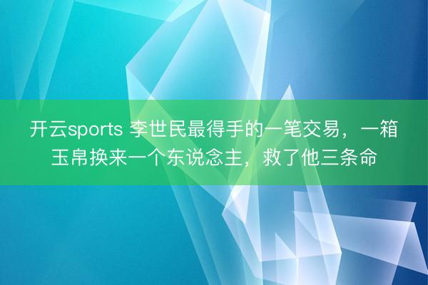 开云sports 李世民最得手的一笔交易，一箱玉帛换来一个东说念主，救了他三条命