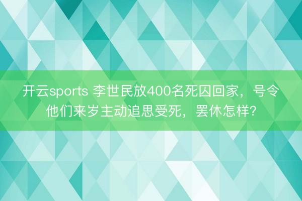 开云sports 李世民放400名死囚回家，号令他们来岁主动追思受死，罢休怎样？