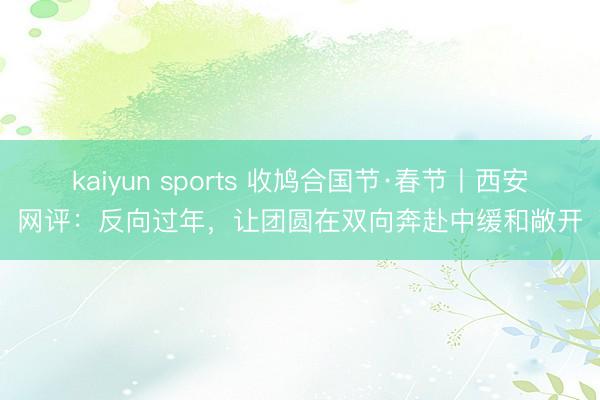 kaiyun sports 收鸠合国节·春节丨西安网评:反向过年,让团圆在双向奔赴中缓和敞开