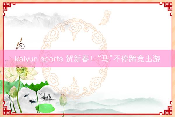 kaiyun sports 贺新春！“马”不停蹄竞出游