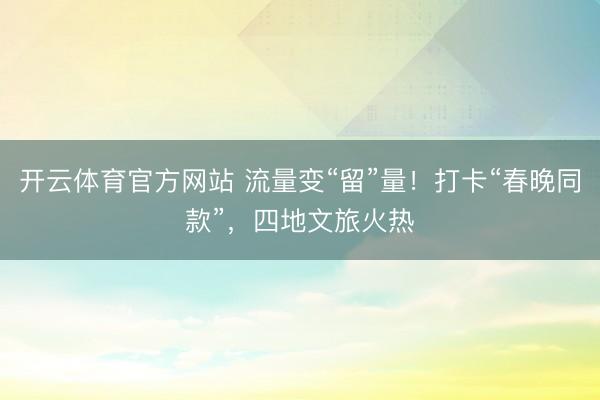 开云体育官方网站 流量变“留”量！打卡“春晚同款”，四地文旅火热