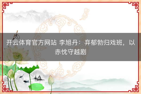 开云体育官方网站 李旭丹：弃郁勃归戏班，以赤忱守越剧