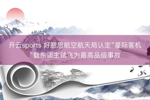 开云sports 好意思航空航天局认定“星际客机”载东谈主试飞为最高品级事故