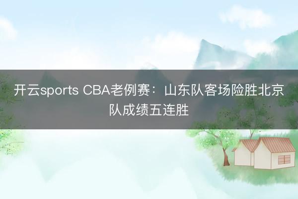 开云sports CBA老例赛：山东队客场险胜北京队成绩五连胜