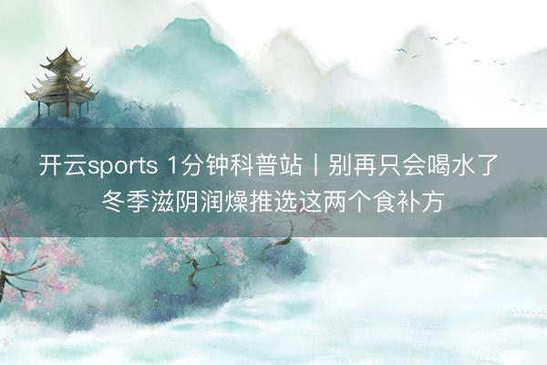 开云sports 1分钟科普站丨别再只会喝水了 冬季滋阴润燥推选这两个食补方
