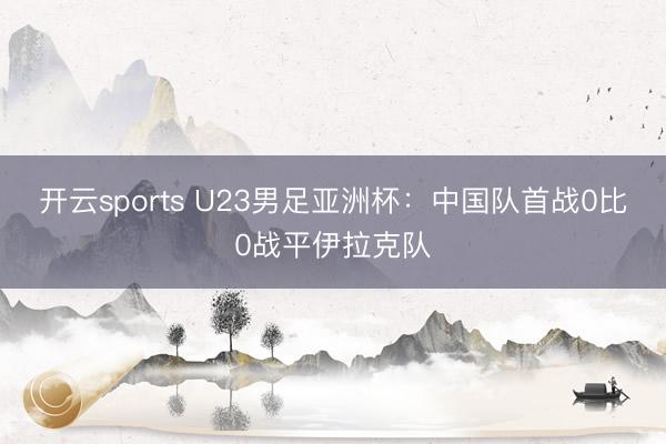 开云sports U23男足亚洲杯:中国队首战0比0战平伊拉克队
