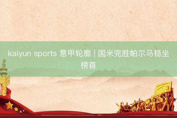 kaiyun sports 意甲轮廓 | 国米完胜帕尔马稳坐榜首