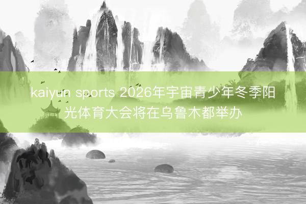 kaiyun sports 2026年宇宙青少年冬季阳光体育大会将在乌鲁木都举办