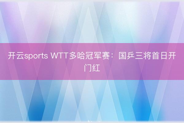 开云sports WTT多哈冠军赛:国乒三将首日开门红