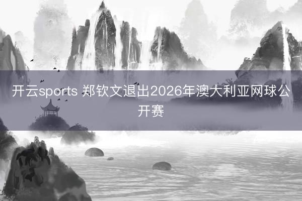 开云sports 郑钦文退出2026年澳大利亚网球公开赛