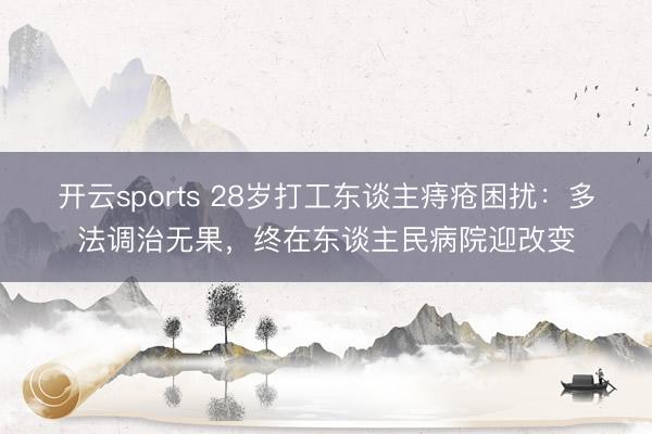 开云sports 28岁打工东谈主痔疮困扰:多法调治无果,终在东谈主民病院迎改变