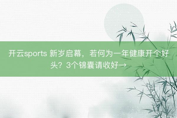 开云sports 新岁启幕,若何为一年健康开个好头?3个锦囊请收好→