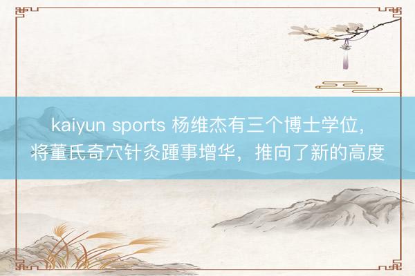 kaiyun sports 杨维杰有三个博士学位,将董氏奇穴针灸踵事增华,推向了新的高度