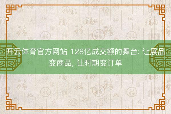 开云体育官方网站 128亿成交额的舞台: 让展品变商品, 让时期变订单