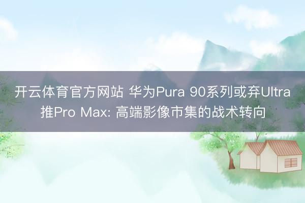 开云体育官方网站 华为Pura 90系列或弃Ultra推Pro Max: 高端影像市集的战术转向