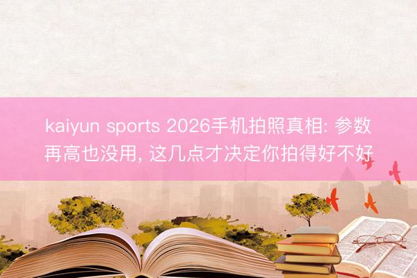 kaiyun sports 2026手机拍照真相: 参数再高也没用， 这几点才决定你拍得好不好