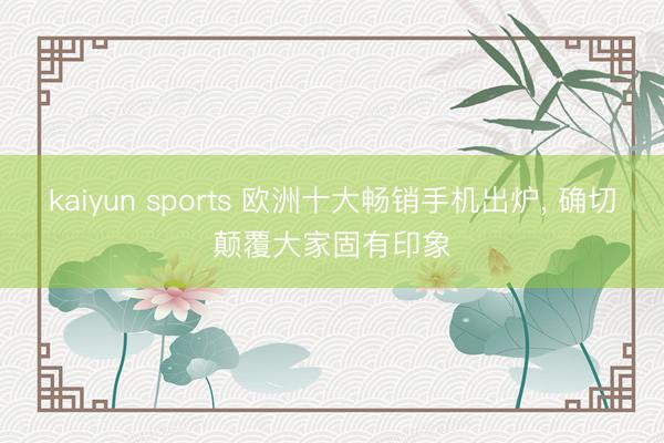 kaiyun sports 欧洲十大畅销手机出炉, 确切颠覆大家固有印象